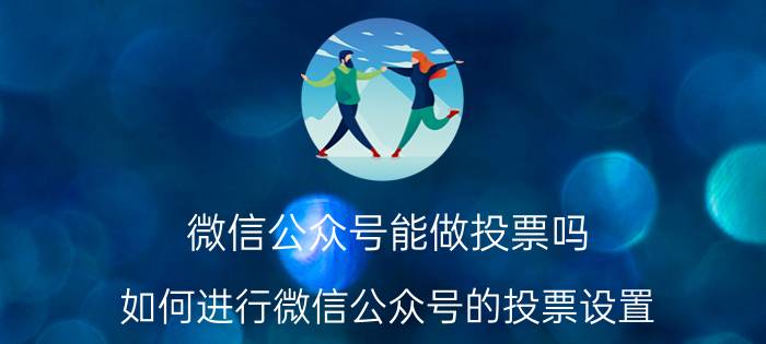 微信公众号能做投票吗 如何进行微信公众号的投票设置？